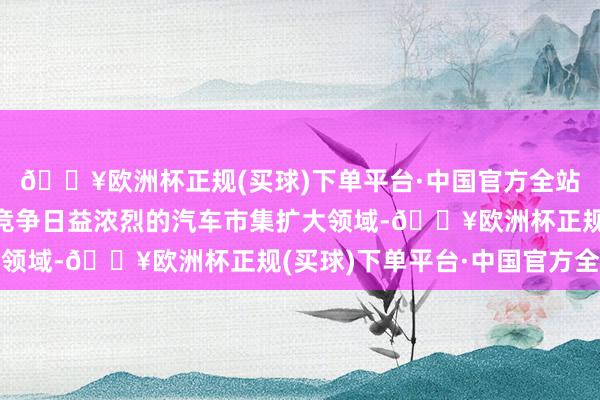 🔥欧洲杯正规(买球)下单平台·中国官方全站两边聘用吞并或能在竞争日益浓烈的汽车市集扩大领域-🔥欧洲杯正规(买球)下单平台·中国官方全站