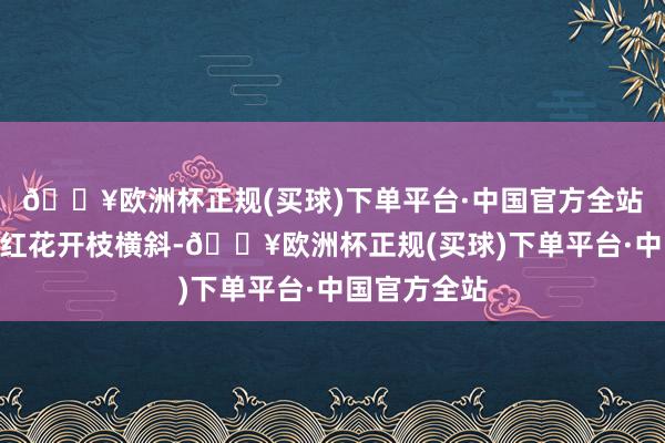 🔥欧洲杯正规(买球)下单平台·中国官方全站题诗：“黄红花开枝横斜-🔥欧洲杯正规(买球)下单平台·中国官方全站