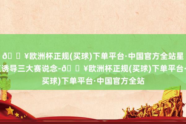 🔥欧洲杯正规(买球)下单平台·中国官方全站星途联赛S7径直诱导三大赛说念-🔥欧洲杯正规(买球)下单平台·中国官方全站