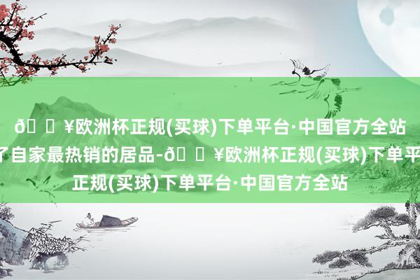 🔥欧洲杯正规(买球)下单平台·中国官方全站商家们纷纷摆出了自家最热销的居品-🔥欧洲杯正规(买球)下单平台·中国官方全站