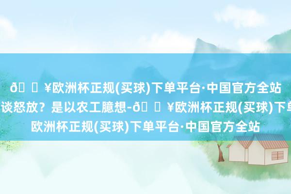 🔥欧洲杯正规(买球)下单平台·中国官方全站为什么此次团本不一谈怒放？是以农工臆想-🔥欧洲杯正规(买球)下单平台·中国官方全站