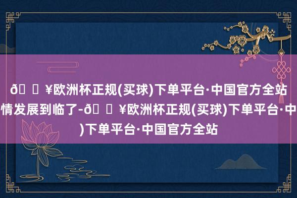 🔥欧洲杯正规(买球)下单平台·中国官方全站效果呢？剧情发展到临了-🔥欧洲杯正规(买球)下单平台·中国官方全站