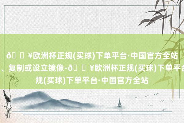 🔥欧洲杯正规(买球)下单平台·中国官方全站包括转载、摘编、复制或设立镜像-🔥欧洲杯正规(买球)下单平台·中国官方全站