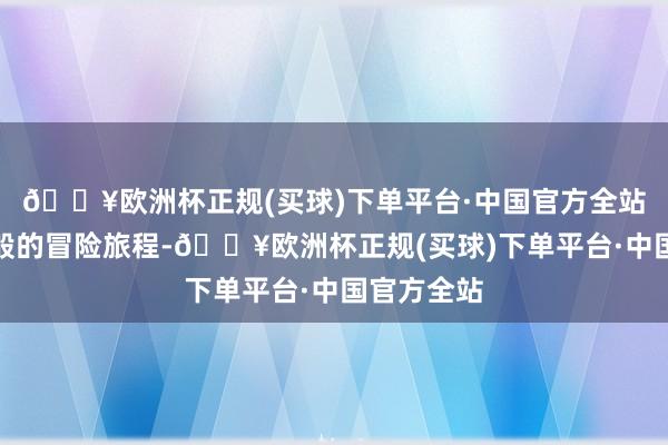 🔥欧洲杯正规(买球)下单平台·中国官方全站开启史诗般的冒险旅程-🔥欧洲杯正规(买球)下单平台·中国官方全站