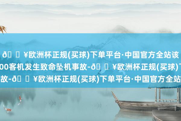 🔥欧洲杯正规(买球)下单平台·中国官方全站该公司一架波音737-800客机发生致命坠机事故-🔥欧洲杯正规(买球)下单平台·中国官方全站