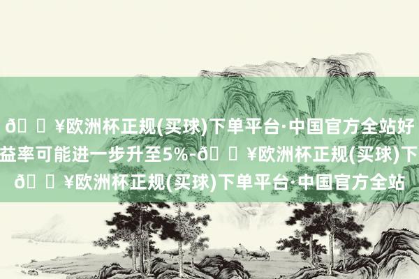 🔥欧洲杯正规(买球)下单平台·中国官方全站好意思国10年期国债收益率可能进一步升至5%-🔥欧洲杯正规(买球)下单平台·中国官方全站