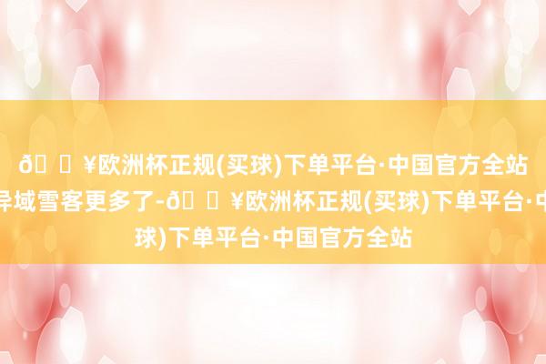 🔥欧洲杯正规(买球)下单平台·中国官方全站小镇迎来的异域雪客更多了-🔥欧洲杯正规(买球)下单平台·中国官方全站