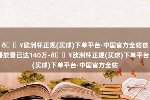 🔥欧洲杯正规(买球)下单平台·中国官方全站该视频在B站的播放量已达140万-🔥欧洲杯正规(买球)下单平台·中国官方全站