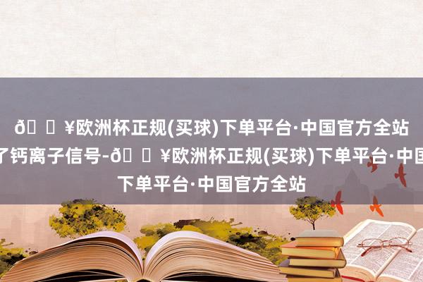 🔥欧洲杯正规(买球)下单平台·中国官方全站作家检测了钙离子信号-🔥欧洲杯正规(买球)下单平台·中国官方全站