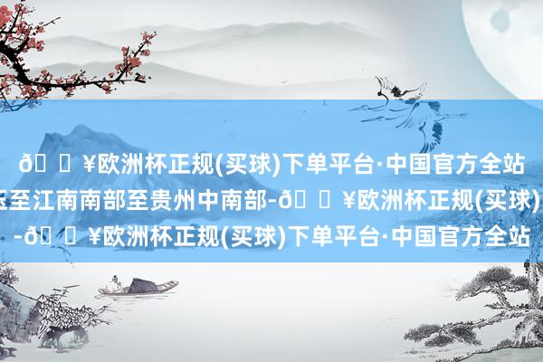 🔥欧洲杯正规(买球)下单平台·中国官方全站最低气温0℃线将南压至江南南部至贵州中南部-🔥欧洲杯正规(买球)下单平台·中国官方全站