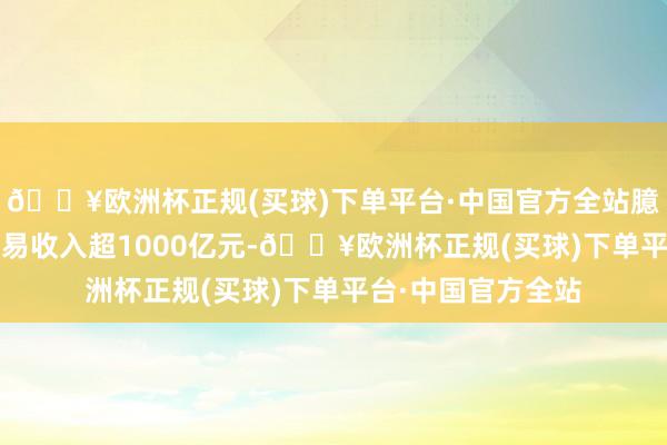 🔥欧洲杯正规(买球)下单平台·中国官方全站臆测2024年杀青贸易收入超1000亿元-🔥欧洲杯正规(买球)下单平台·中国官方全站