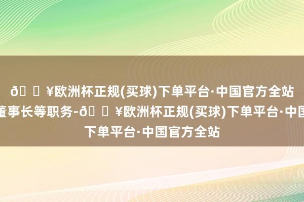 🔥欧洲杯正规(买球)下单平台·中国官方全站苦求辞去董事长等职务-🔥欧洲杯正规(买球)下单平台·中国官方全站