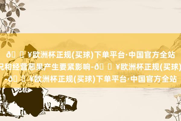 🔥欧洲杯正规(买球)下单平台·中国官方全站不会对公司的财务景况和经营恶果产生要紧影响-🔥欧洲杯正规(买球)下单平台·中国官方全站