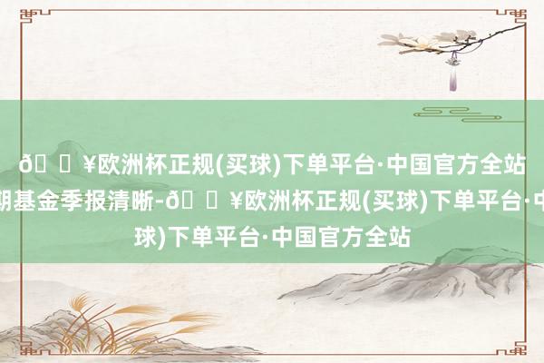 🔥欧洲杯正规(买球)下单平台·中国官方全站凭据最新一期基金季报清晰-🔥欧洲杯正规(买球)下单平台·中国官方全站