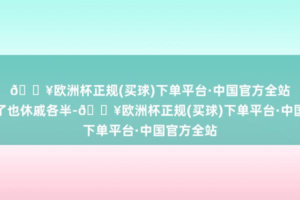 🔥欧洲杯正规(买球)下单平台·中国官方全站点评看多了也休戚各半-🔥欧洲杯正规(买球)下单平台·中国官方全站