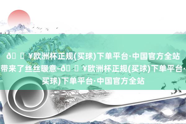 🔥欧洲杯正规(买球)下单平台·中国官方全站给爽朗的冬日带来了丝丝暖意-🔥欧洲杯正规(买球)下单平台·中国官方全站