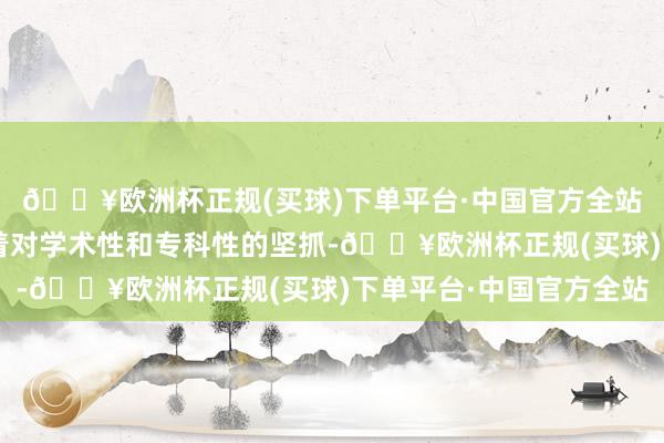 🔥欧洲杯正规(买球)下单平台·中国官方全站未必5年来一直承袭着对学术性和专科性的坚抓-🔥欧洲杯正规(买球)下单平台·中国官方全站