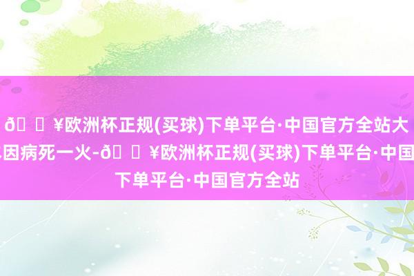 🔥欧洲杯正规(买球)下单平台·中国官方全站大 S 在日本因病死一火-🔥欧洲杯正规(买球)下单平台·中国官方全站