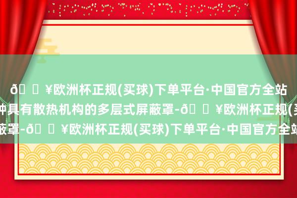 🔥欧洲杯正规(买球)下单平台·中国官方全站本实用新式提供了一种具有散热机构的多层式屏蔽罩-🔥欧洲杯正规(买球)下单平台·中国官方全站