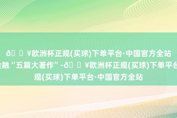 🔥欧洲杯正规(买球)下单平台·中国官方全站精心写好山东金融“五篇大著作”-🔥欧洲杯正规(买球)下单平台·中国官方全站