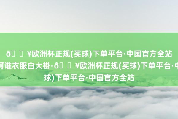 🔥欧洲杯正规(买球)下单平台·中国官方全站一定还铭记阿谁衣服白大褂-🔥欧洲杯正规(买球)下单平台·中国官方全站