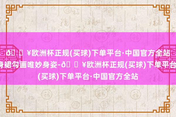 🔥欧洲杯正规(买球)下单平台·中国官方全站她身着蓝色紧身裙勾画唯妙身姿-🔥欧洲杯正规(买球)下单平台·中国官方全站