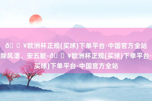 🔥欧洲杯正规(买球)下单平台·中国官方全站主补中益气、除风湿、安五脏-🔥欧洲杯正规(买球)下单平台·中国官方全站