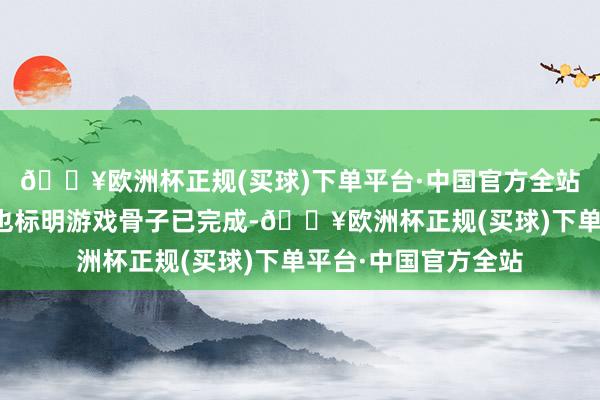 🔥欧洲杯正规(买球)下单平台·中国官方全站而诸多评级的通过也标明游戏骨子已完成-🔥欧洲杯正规(买球)下单平台·中国官方全站