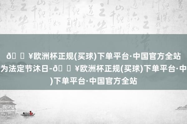 🔥欧洲杯正规(买球)下单平台·中国官方全站除夜也被列为法定节沐日-🔥欧洲杯正规(买球)下单平台·中国官方全站