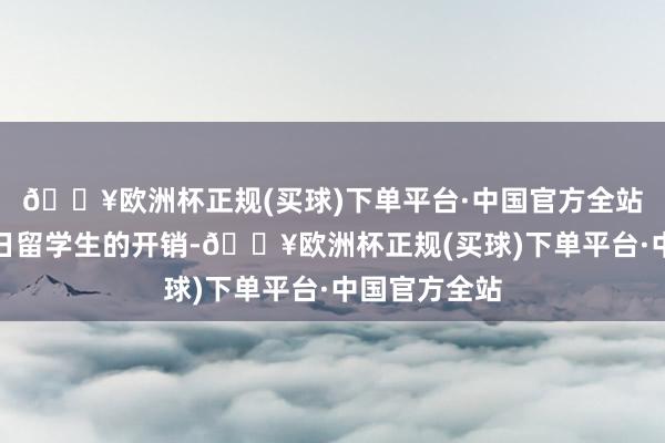 🔥欧洲杯正规(买球)下单平台·中国官方全站加多异邦赴日留学生的开销-🔥欧洲杯正规(买球)下单平台·中国官方全站