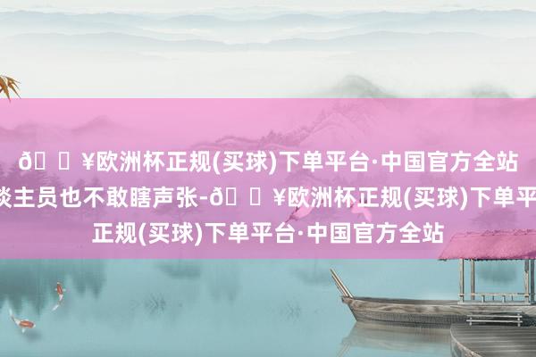 🔥欧洲杯正规(买球)下单平台·中国官方全站这样以来职责主谈主员也不敢瞎声张-🔥欧洲杯正规(买球)下单平台·中国官方全站