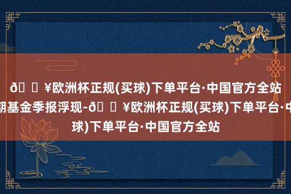 🔥欧洲杯正规(买球)下单平台·中国官方全站笔据最新一期基金季报浮现-🔥欧洲杯正规(买球)下单平台·中国官方全站