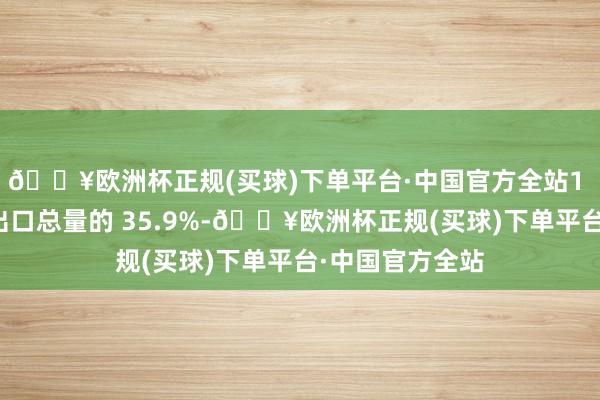 🔥欧洲杯正规(买球)下单平台·中国官方全站1 月新能源车占出口总量的 35.9%-🔥欧洲杯正规(买球)下单平台·中国官方全站