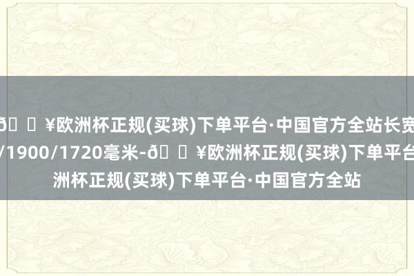 🔥欧洲杯正规(买球)下单平台·中国官方全站长宽高别离为4749/1900/1720毫米-🔥欧洲杯正规(买球)下单平台·中国官方全站