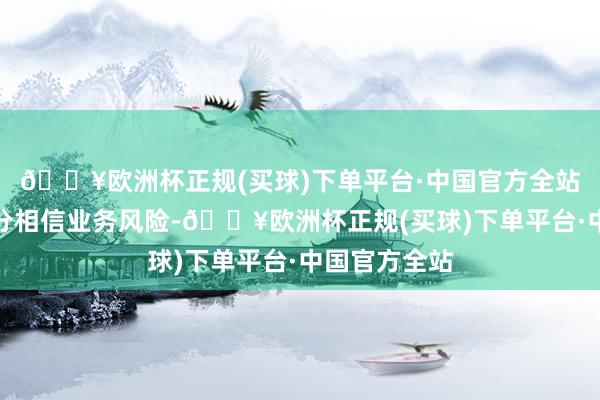 🔥欧洲杯正规(买球)下单平台·中国官方全站实时排查处分相信业务风险-🔥欧洲杯正规(买球)下单平台·中国官方全站