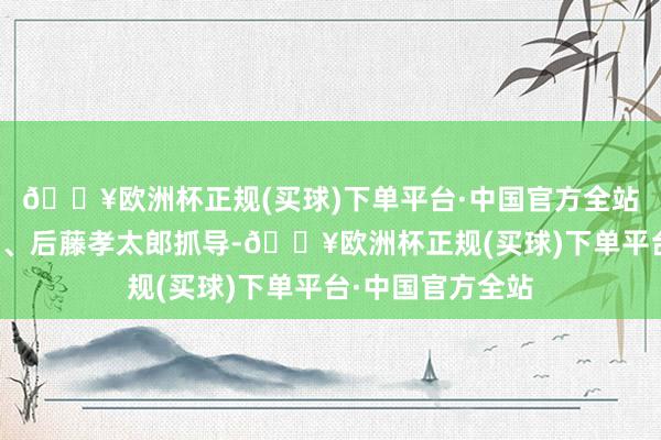 🔥欧洲杯正规(买球)下单平台·中国官方全站由柿本ケンサク、后藤孝太郎抓导-🔥欧洲杯正规(买球)下单平台·中国官方全站