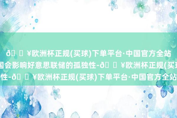 🔥欧洲杯正规(买球)下单平台·中国官方全站要看特朗普能否通过国会影响好意思联储的孤独性-🔥欧洲杯正规(买球)下单平台·中国官方全站