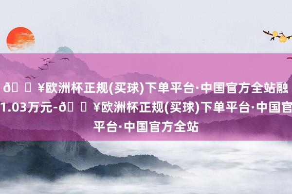 🔥欧洲杯正规(买球)下单平台·中国官方全站融券余额1.03万元-🔥欧洲杯正规(买球)下单平台·中国官方全站