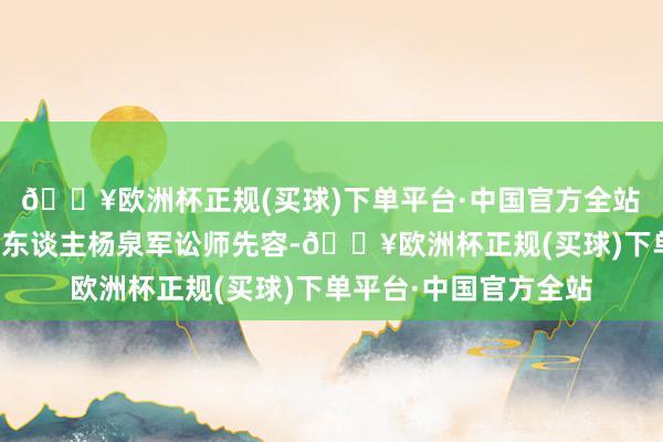 🔥欧洲杯正规(买球)下单平台·中国官方全站　　据投资者一方的代理东谈主杨泉军讼师先容-🔥欧洲杯正规(买球)下单平台·中国官方全站