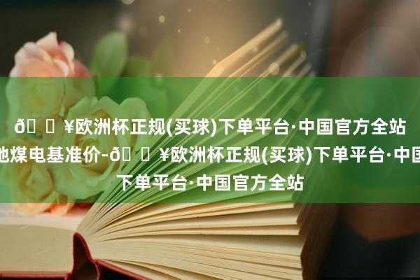 🔥欧洲杯正规(买球)下单平台·中国官方全站不高于当地煤电基准价-🔥欧洲杯正规(买球)下单平台·中国官方全站