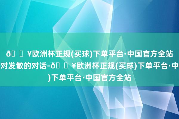 🔥欧洲杯正规(买球)下单平台·中国官方全站机动应答相对发散的对话-🔥欧洲杯正规(买球)下单平台·中国官方全站