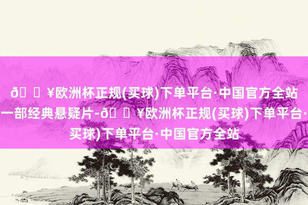 🔥欧洲杯正规(买球)下单平台·中国官方全站齐竣工塑造了一部经典悬疑片-🔥欧洲杯正规(买球)下单平台·中国官方全站