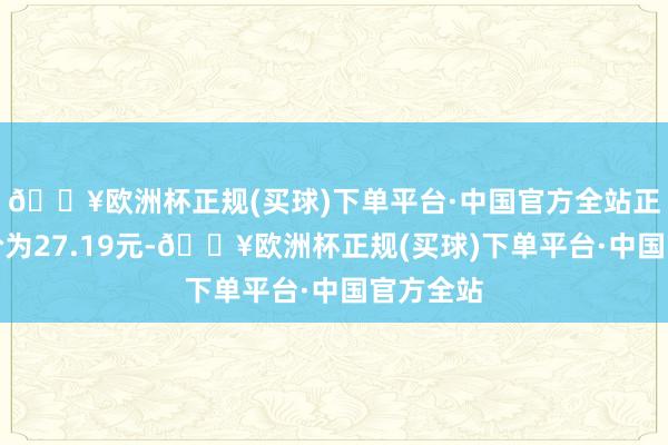 🔥欧洲杯正规(买球)下单平台·中国官方全站正股最新价为27.19元-🔥欧洲杯正规(买球)下单平台·中国官方全站