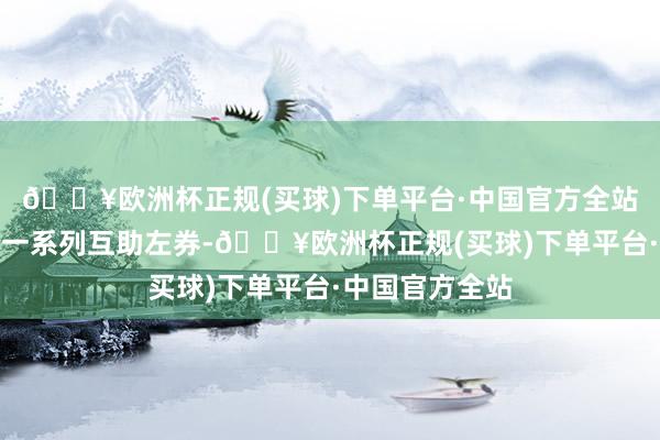 🔥欧洲杯正规(买球)下单平台·中国官方全站并收效签署了一系列互助左券-🔥欧洲杯正规(买球)下单平台·中国官方全站