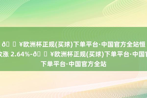 🔥欧洲杯正规(买球)下单平台·中国官方全站恒生指数收涨 2.64%-🔥欧洲杯正规(买球)下单平台·中国官方全站