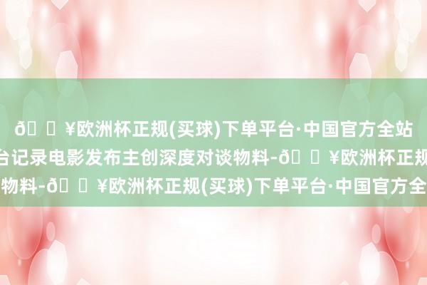 🔥欧洲杯正规(买球)下单平台·中国官方全站原版《初步举证》舞台记录电影发布主创深度对谈物料-🔥欧洲杯正规(买球)下单平台·中国官方全站