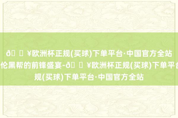 🔥欧洲杯正规(买球)下单平台·中国官方全站为不雅众呈上英伦黑帮的前锋盛宴-🔥欧洲杯正规(买球)下单平台·中国官方全站