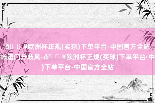 🔥欧洲杯正规(买球)下单平台·中国官方全站咱们应确保帐篷门分歧风-🔥欧洲杯正规(买球)下单平台·中国官方全站