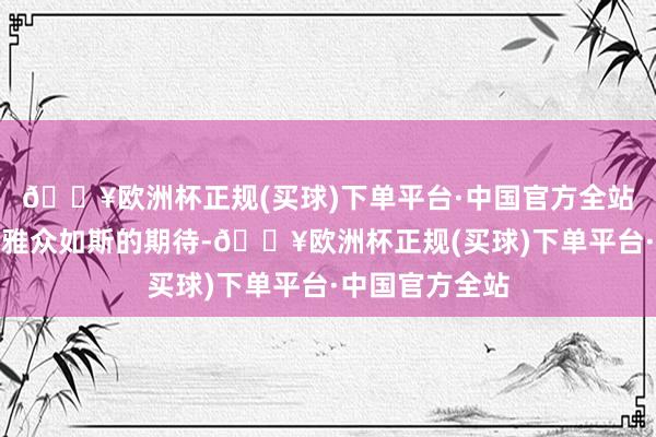 🔥欧洲杯正规(买球)下单平台·中国官方全站既然演员让不雅众如斯的期待-🔥欧洲杯正规(买球)下单平台·中国官方全站