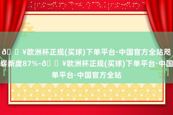 🔥欧洲杯正规(买球)下单平台·中国官方全站咫尺烂番茄崭新度87%-🔥欧洲杯正规(买球)下单平台·中国官方全站